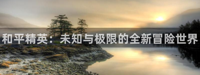 鼎点娱乐注册服务条款：和平精英：未知与极限的全新冒险世界