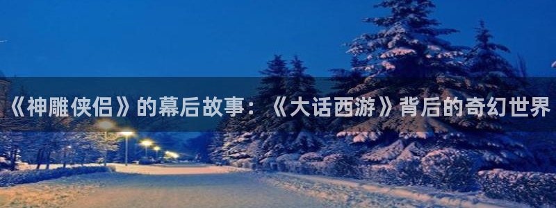 鼎点娱乐的意思：《神雕侠侣》的幕后故事：《大话西游》背后的奇